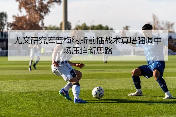 尤文研究库普梅纳斯前插战术莫塔强调中场压迫新思路
